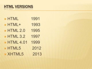 HTML VERSIONS
 HTML 1991
 HTML+ 1993
 HTML 2.0 1995
 HTML 3.2 1997
 HTML 4.01 1999
 HTML5 2012
 XHTML5 2013
 
