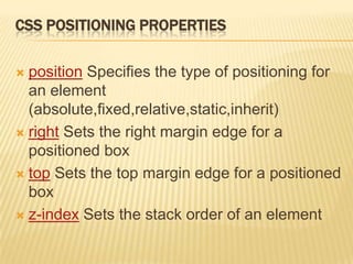 CSS POSITIONING PROPERTIES
 position Specifies the type of positioning for
an element
(absolute,fixed,relative,static,inherit)
 right Sets the right margin edge for a
positioned box
 top Sets the top margin edge for a positioned
box
 z-index Sets the stack order of an element
 