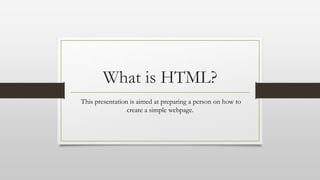 What is HTML?
This presentation is aimed at preparing a person on how to
create a simple webpage.
 