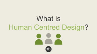 What is 
Human Centred Design? 
 
