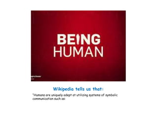 Wikipedia tells us that: 
“Humans are uniquely adept at utilizing systems of symbolic 
communication such as: 
 