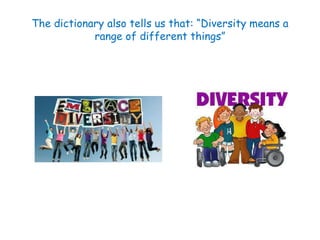 The dictionary also tells us that: “Diversity means a 
range of different things” 
 