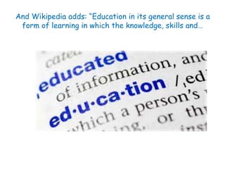 And Wikipedia adds: “Education in its general sense is a 
form of learning in which the knowledge, skills and… 
 