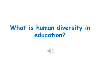 What is human diversity in 
education? 
 