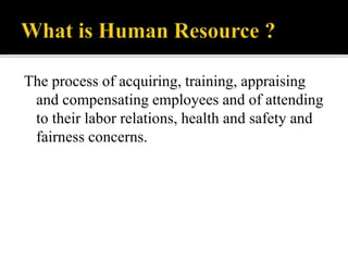 The process of acquiring, training, appraising
and compensating employees and of attending
to their labor relations, health and safety and
fairness concerns.
 