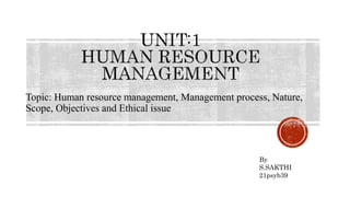 Topic: Human resource management, Management process, Nature,
Scope, Objectives and Ethical issue
By
S.SAKTHI
21psyb39
 