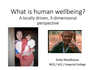 What is human wellbeing?
A locally driven, 3-dimensional
perspective
Emily Woodhouse
WCS / UCL / Imperial College
 