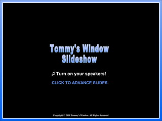 Copyright © 2010 Tommy's Window. All Rights Reserved
♫ Turn on your speakers!
CLICK TO ADVANCE SLIDES
 