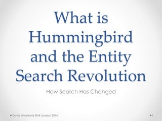 What is
Hummingbird
and the Entity
Search Revolution
How Search Has Changed
1David Amerland SMX London 2014
 