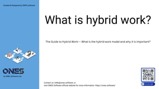 What is hybrid work?
The Guide to Hybrid Work--- What is the hybrid work model and why it is important?
The Guide to Hybrid Work--- What is the hybrid work model and why it is important?
Contact us: hello@ones.software, or
visit ONES Software official website for more information: https://ones.software/
by ONEs Software Ltd.
Created & Designed by ONES software
 