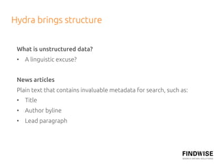Hydra brings structure	
 	
 What is unstructured data?	
 •  A linguistic excuse?	


 News articles	
 Plain text that contains invaluable metadata for search, such as: 	
 •  Title	
 •  Author byline	
 •  Lead paragraph	
 	
 