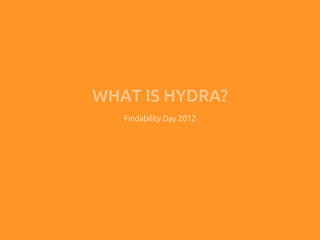 WHAT IS HYDRA?	
   Findability Day 2012	
 