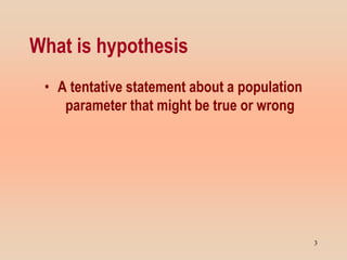 What is hypothesis
• A tentative statement about a population
parameter that might be true or wrong
3
 
