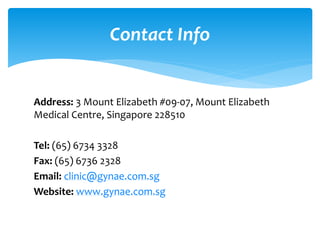 Address: 3 Mount Elizabeth #09-07, Mount Elizabeth
Medical Centre, Singapore 228510
Tel: (65) 6734 3328
Fax: (65) 6736 2328
Email: clinic@gynae.com.sg
Website: www.gynae.com.sg
Contact Info