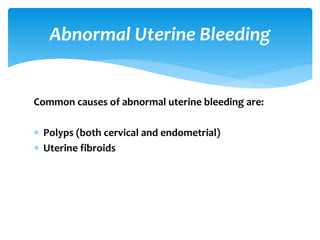 Common causes of abnormal uterine bleeding are:
Polyps (both cervical and endometrial)
Uterine fibroids
Abnormal Uterine Bleeding