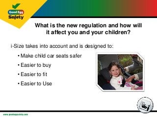 What is the new regulation and how will
it affect you and your children?
i-Size takes into account and is designed to:
• M...