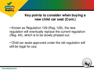 Key points to consider when buying a
new child car seat (Cont.)
• Known as Regulation 129 (Reg. 129), the new
regulation w...