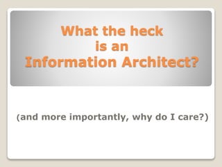 What the heck 
is an 
Information Architect? 
(and more importantly, why do I care?) 
 