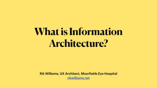 Rik Willi
a
ms, UX Architect, Moor
f
ields Eye Hospit
a
l


rikwilli
a
ms.net
WhatisInformation
Architecture?
 