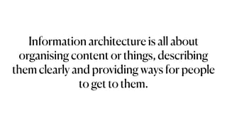 Information architecture is all about
organising content or things, describing
them clearly and providing ways for people
to get to them.
 