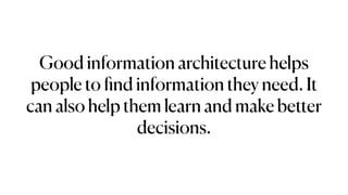 Good information architecture helps
people to
fi
nd information they need. It
can also help them learn and make better
decisions.
 