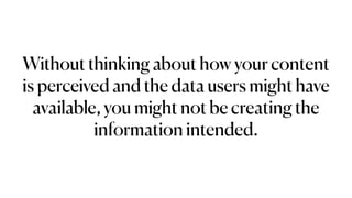 Without thinking about how your content
is perceived and the data users might have
available, you might not be creating the
information intended.
 