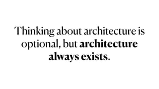 Thinking about architecture is
optional, but architecture
always exists.
 