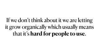 If we don’t think about it we are letting
it grow organically which usually means
that it’s hard for people to use.
 