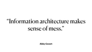 Abby Covert
“Information architecture makes
sense of mess.”
 
