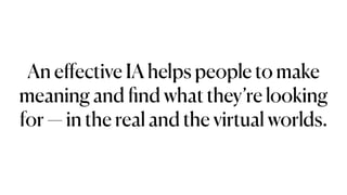 An e
ff
ective IA helps people to make
meaning and
fi
nd what they’re looking
for — in the real and the virtual worlds.
 