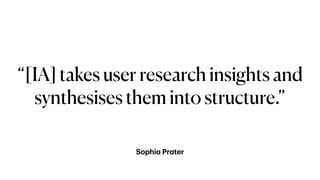 Sophi
a
Pr
a
ter
“[IA] takes user research insights and
synthesises them into structure.”
 