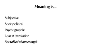 Meaningis…
Subjective


Sociopolitical


Psychographic


Lost in translation


Nottalkedaboutenough
 