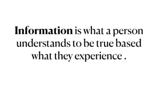 Information is what a person
understands to be true based
what they experience .
 