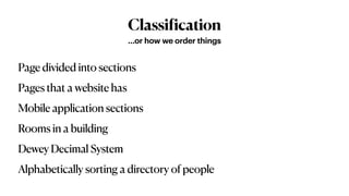 Classi
f
ication
Page divided into sections


Pages that a website has


Mobile application sections


Rooms in a building


Dewey Decimal System


Alphabetically sorting a directory of people
…or how we order things
 