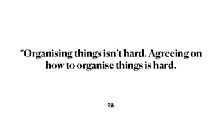 Rik
“Organising things isn’t hard. Agreeing on
how to organise things is hard.
 