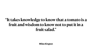 Miles Kington
“It takes knowledge to know that a tomato is a
fruit and wisdom to know not to put it in a
fruit salad.”
 