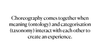 Choreography comes together when
meaning (ontology) and categorisation
(taxonomy) interact with each other to
create an experience.
 