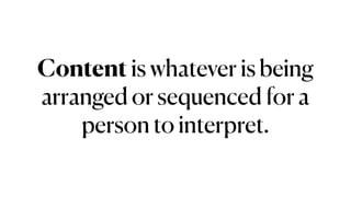 Content is whatever is being
arranged or sequenced for a
person to interpret.
 