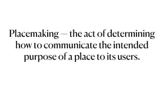 Placemaking — the act of determining
how to communicate the intended
purpose of a place to its users.
 