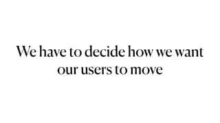 We have to decide how we want
our users to move
 