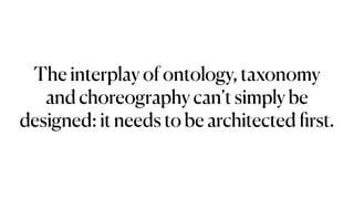 The interplay of ontology, taxonomy
and choreography can’t simply be
designed: it needs to be architected
fi
rst.
 