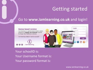 Getting started Go to  www.iamlearning.co.uk  and login! Your schoolID is: Your Username format is: Your password format is: 