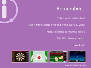 Remember… This is your revision tool! Use it often, where ever and when ever you want! Repeat exercise to improve results This WILL have an impact Have fun!!! 