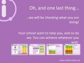 Oh, and one last thing… … we will be checking what you are doing! Your school want to help you, and so do we. You can achieve whatever you wish  