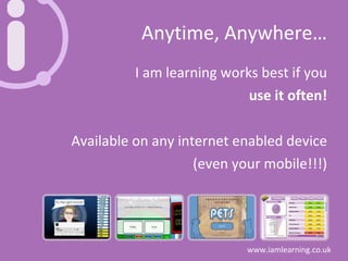Anytime, Anywhere… I am learning works best if you use it often! Available on any internet enabled device (even your mobile!!!) 