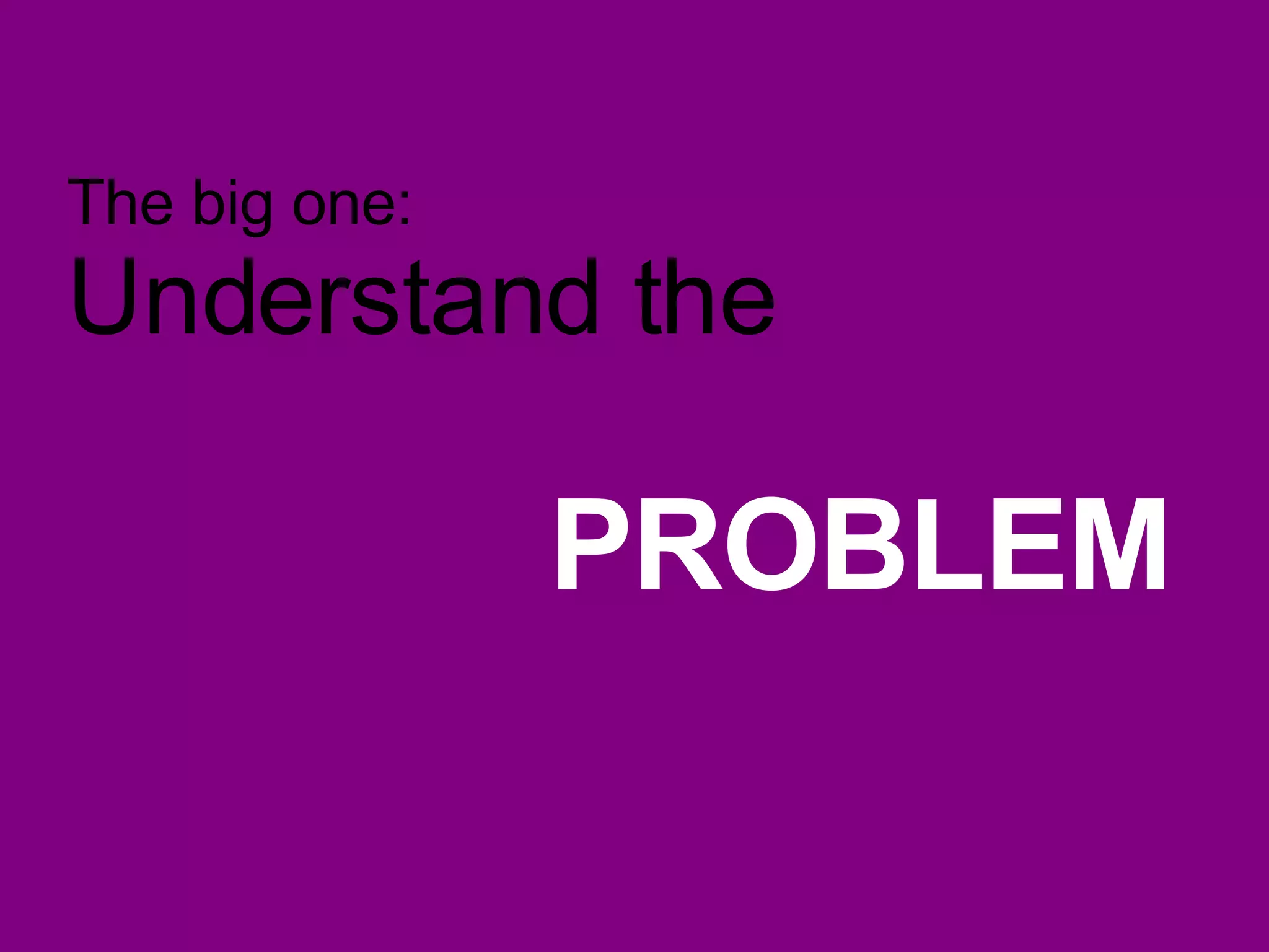 The big one: Understand the PROBLEM 