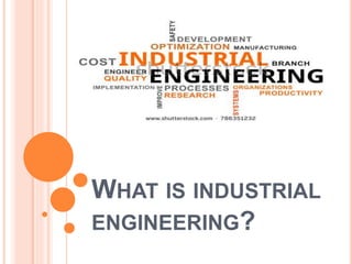 WHAT IS INDUSTRIAL
ENGINEERING?
 