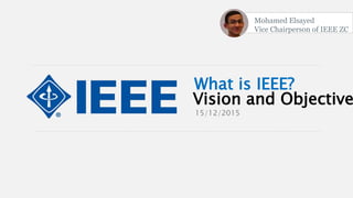 What is IEEE?
Vision and Objective
15/12/2015
Mohamed Elsayed
Vice Chairperson of IEEE ZC
 