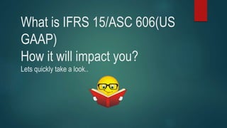 What is IFRS 15/ASC 606(US
GAAP)
How it will impact you?
Lets quickly take a look..
 