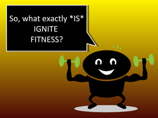So, what exactly *IS* IGNITE  FITNESS? 